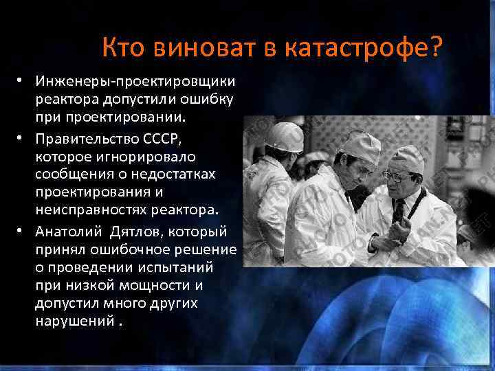 Кто виноват в катастрофе? • Инженеры-проектировщики реактора допустили ошибку при проектировании. • Правительство СССР,