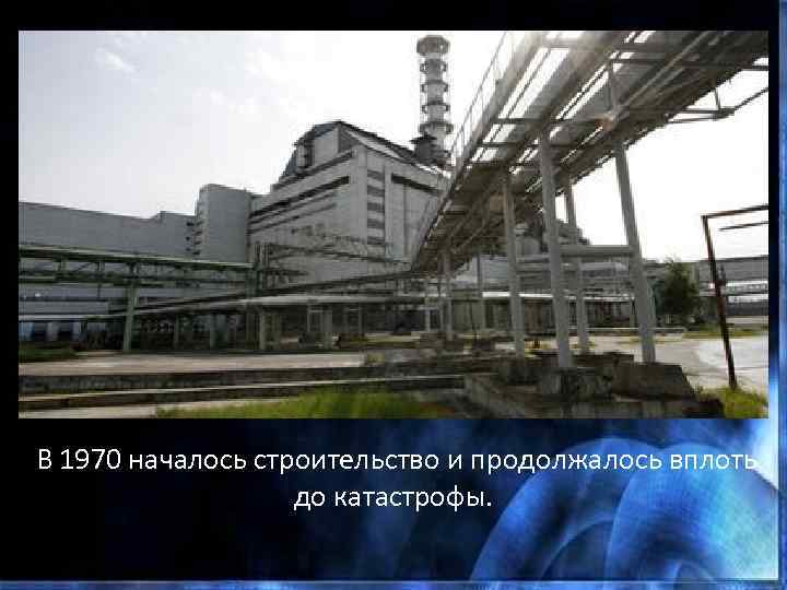  В 1970 началось строительство и продолжалось вплоть до катастрофы. 