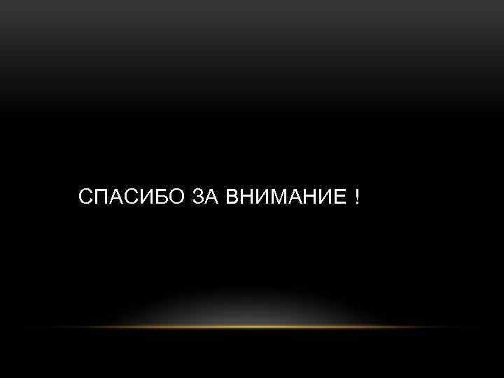 СПАСИБО ЗА ВНИМАНИЕ ! 