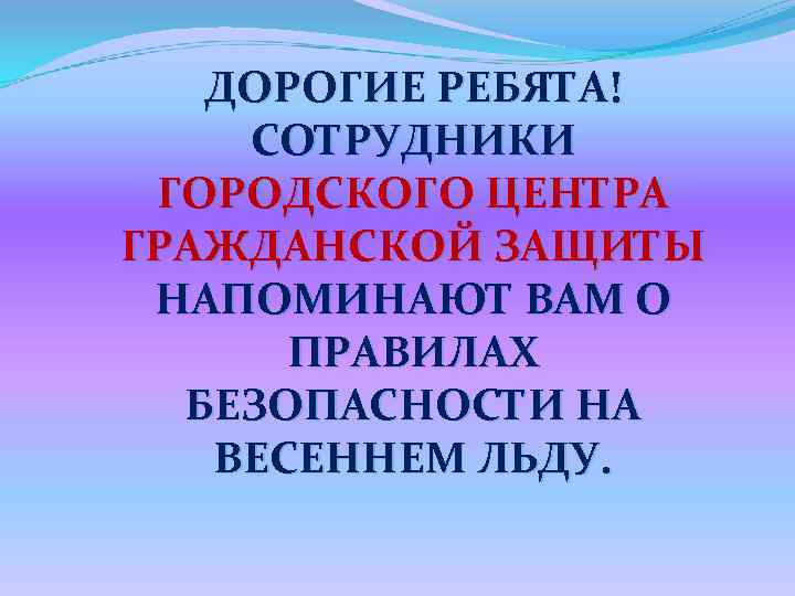 ДОРОГИЕ РЕБЯТА! СОТРУДНИКИ ГОРОДСКОГО ЦЕНТРА ГРАЖДАНСКОЙ ЗАЩИТЫ НАПОМИНАЮТ ВАМ О ПРАВИЛАХ БЕЗОПАСНОСТИ НА ВЕСЕННЕМ