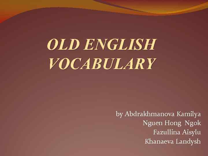 OLD ENGLISH VOCABULARY by Abdrakhmanova Kamilya Nguen Hong Ngok Fazullina Aisylu Khanaeva Landysh 