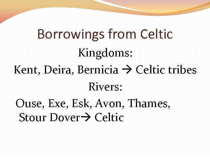Borrowings from Celtic Kingdoms: Kent, Deira, Bernicia Celtic tribes Rivers: Ouse, Exe, Esk, Avon,