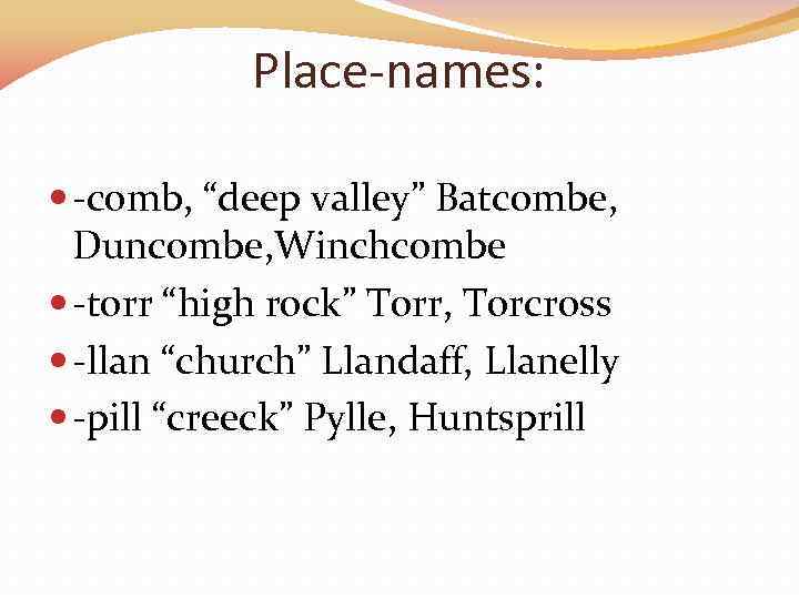 Place-names: -comb, “deep valley” Batcombe, Duncombe, Winchcombe -torr “high rock” Torr, Torcross -llan “church”