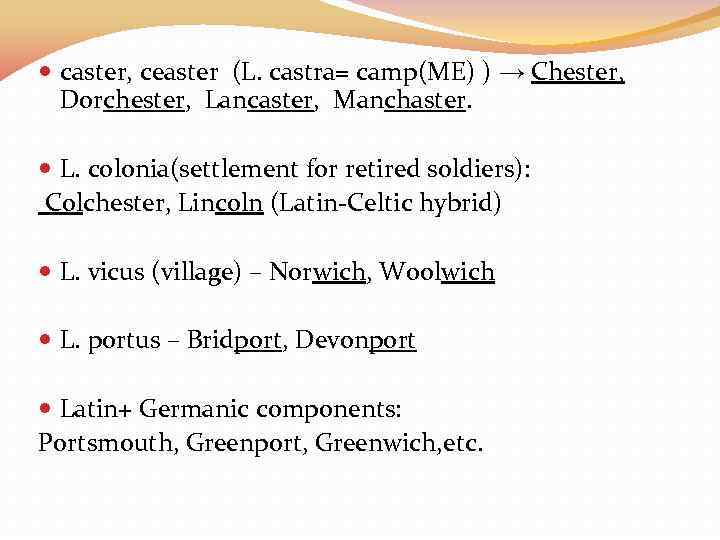  caster, ceaster (L. castra= camp(ME) ) → Chester, Dorchester, Lancaster, Manchaster. L. colonia(settlement