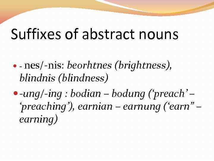 Suffixes of abstract nouns - nes/-nis: beorhtnes (brightness), blindnis (blindness) -ung/-ing : bodian –