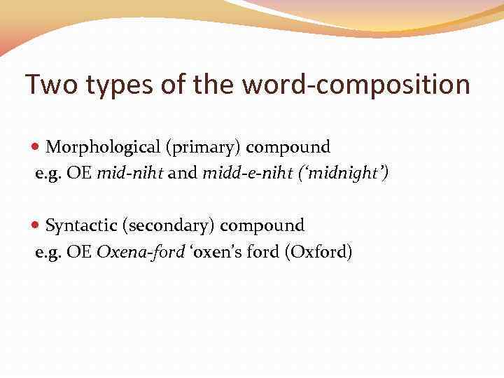Two types of the word-composition Morphological (primary) compound e. g. OE mid-niht and midd-e-niht