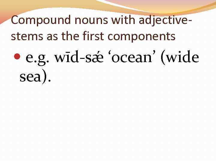 Compound nouns with adjectivestems as the first components e. g. wīd-sǽ ‘ocean’ (wide sea).