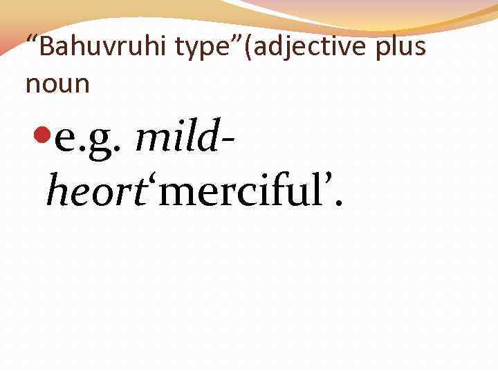 “Bahuvruhi type”(adjective plus noun e. g. mildheort‘merciful’. 