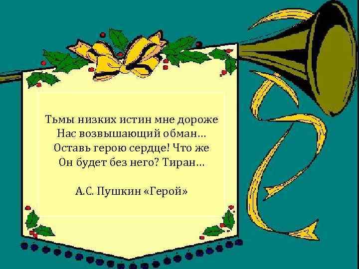 Тьмы низких истин мне дороже Нас возвышающий обман… Оставь герою сердце! Что же Он