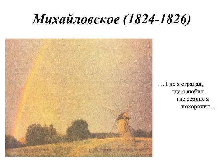 Михайловское (1824 -1826) … Где я страдал, где я любил, где сердце я похоронил…
