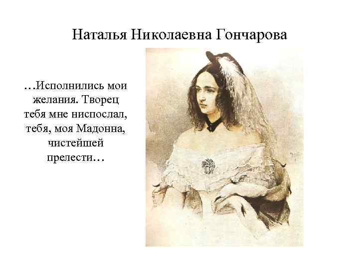 Наталья Николаевна Гончарова …Исполнились мои желания. Творец тебя мне ниспослал, тебя, моя Мадонна, чистейшей