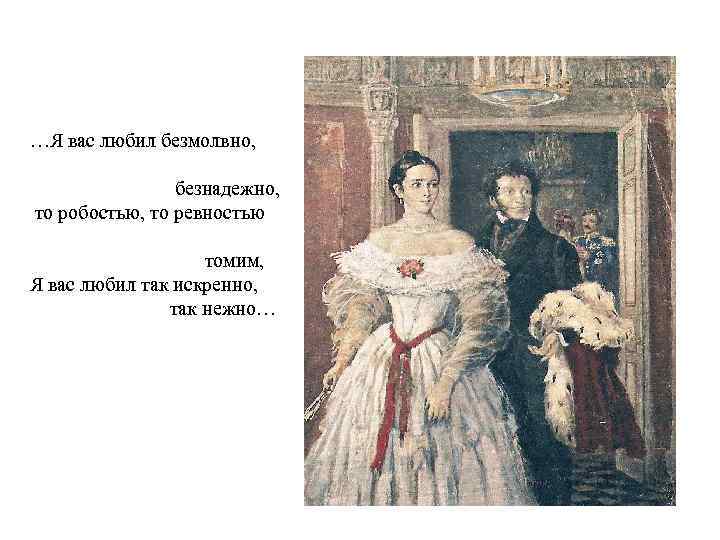 …Я вас любил безмолвно, безнадежно, то робостью, то ревностью томим, Я вас любил так