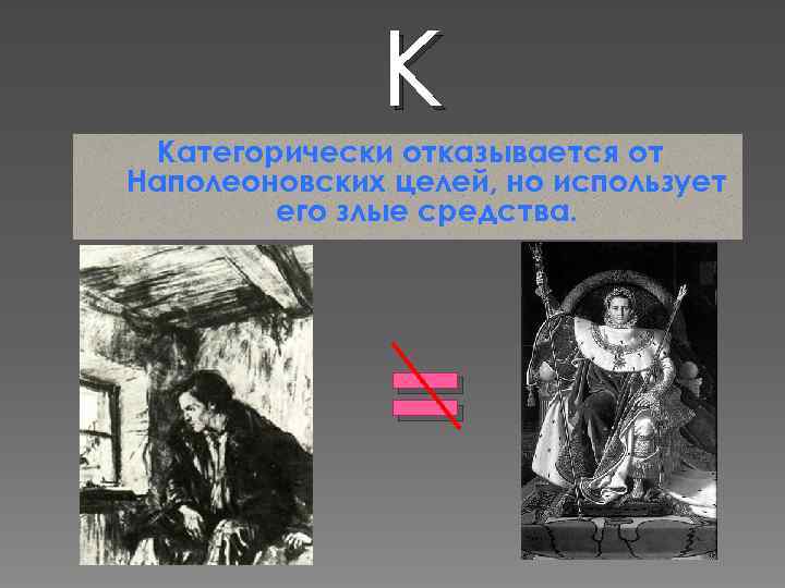 К Категорически отказывается от Наполеоновских целей, но использует его злые средства. = 