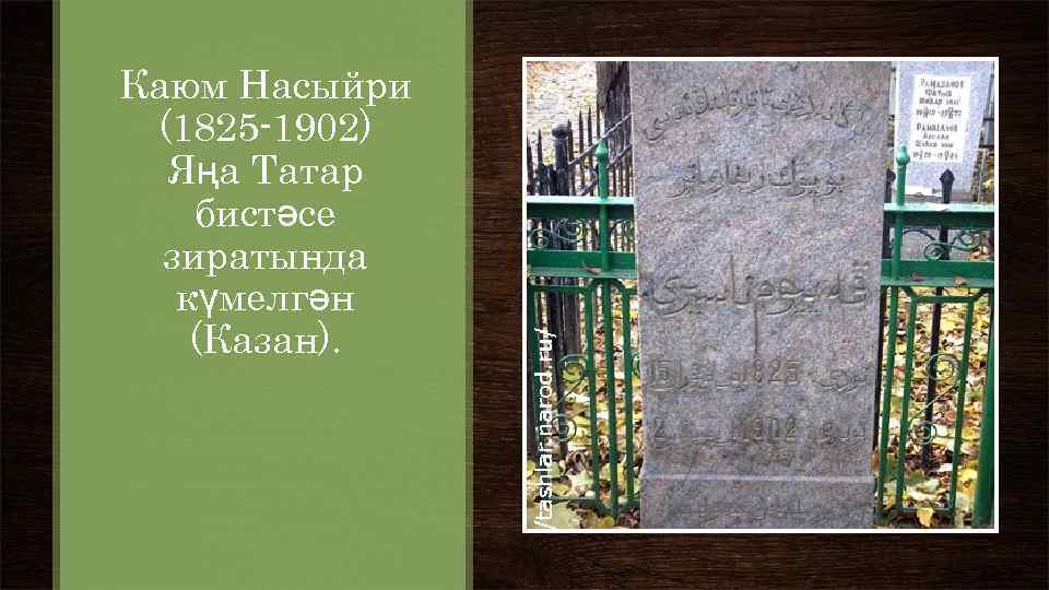 Каюм Насыйри (1825 -1902) Яңа Татар бистәсе зиратында күмелгән (Казан). 