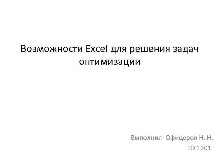 Возможности Excel для решения задач оптимизации Выполнил: Офицеров Н. Н. ГО 1201 