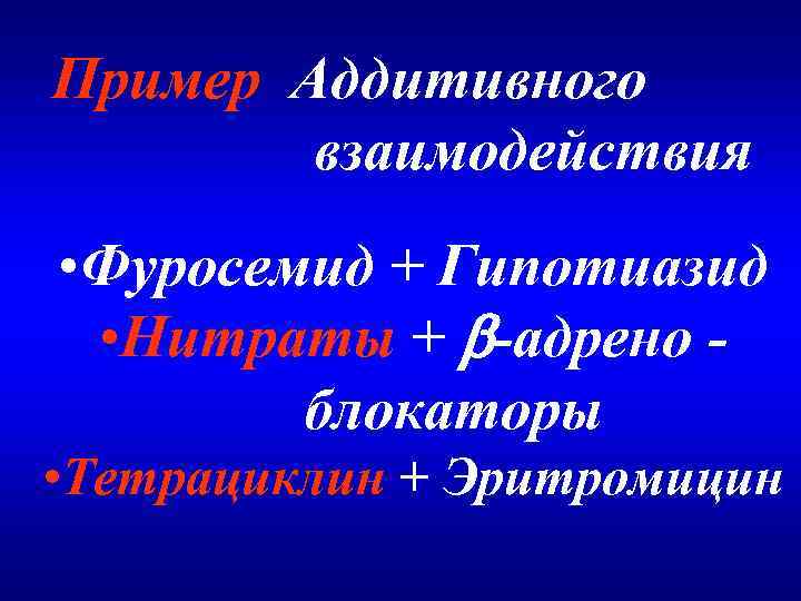 Пример Аддитивного взаимодействия • Фуросемид + Гипотиазид • Нитраты + -адрено блокаторы • Тетрациклин