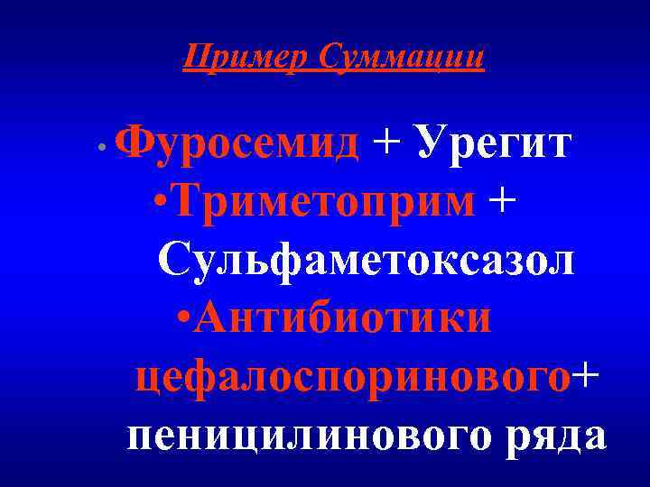 Пример Суммации Фуросемид + Урегит • Триметоприм + Сульфаметоксазол • Антибиотики цефалоспоринового+ пеницилинового ряда