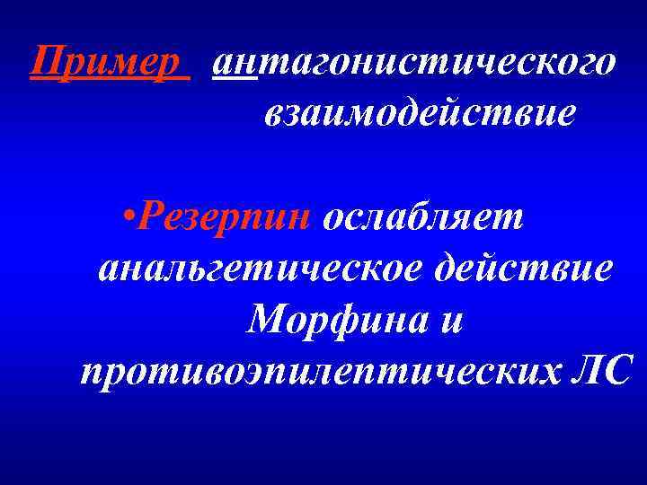 Пример аантагонистического взаимодействие • Резерпин ослабляет анальгетическое действие Морфина и противоэпилептических ЛС 