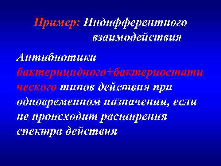 Пример: Индифферентного взаимодействия Антибиотики бактерицидного+бактериостати ческого типов действия при одновременном назначении, если не происходит