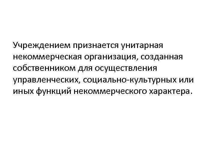 Учреждением признается унитарная некоммерческая организация, созданная собственником для осуществления управленческих, социально-культурных или иных функций