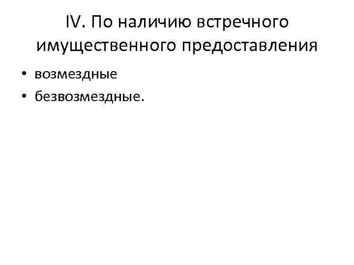 IV. По наличию встречного имущественного предоставления • возмездные • безвозмездные. 