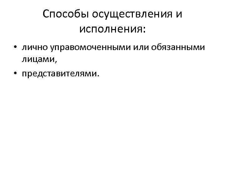 Способы осуществления и исполнения: • лично управомоченными или обязанными лицами, • представителями. 