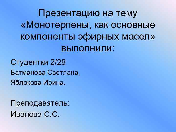 Презентацию на тему «Монотерпены, как основные компоненты эфирных масел» выполнили: Студентки 2/28 Батманова Светлана,