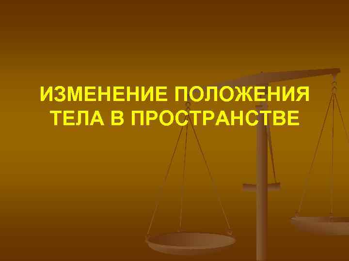 ИЗМЕНЕНИЕ ПОЛОЖЕНИЯ ТЕЛА В ПРОСТРАНСТВЕ 