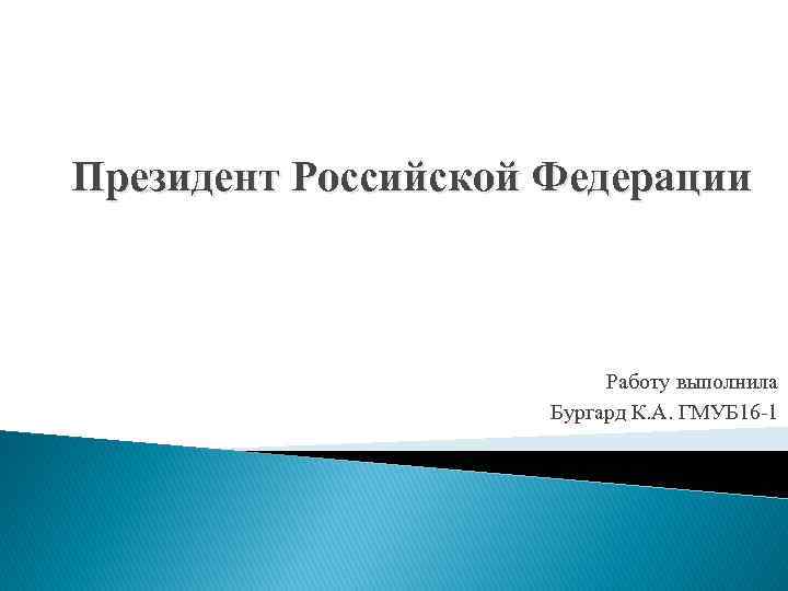 Президент Российской Федерации Работу выполнила Бургард К. А. ГМУБ 16 -1 