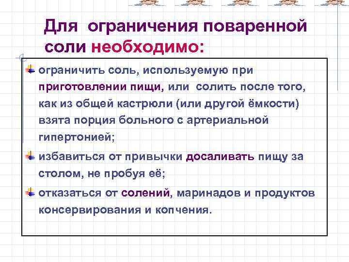 Для ограничения поваренной соли необходимо: ограничить соль, используемую приготовлении пищи, или солить после того,