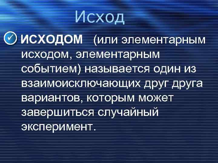 Исход ИСХОДОМ (или элементарным исходом, элементарным событием) называется один из взаимоисключающих друга вариантов, которым