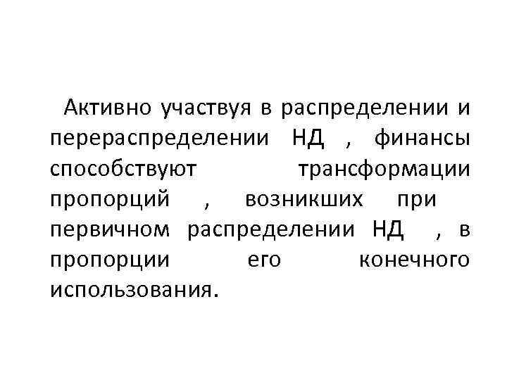  Активно участвуя в распределении и перераспределении НД , финансы способствуют трансформации пропорций ,