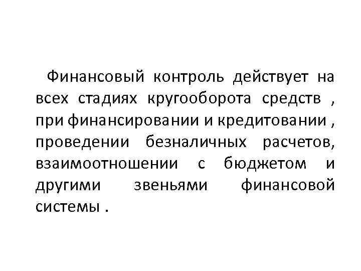  Финансовый контроль действует на всех стадиях кругооборота средств , при финансировании и кредитовании