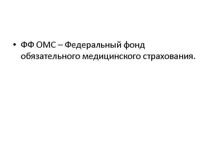  • ФФ ОМС – Федеральный фонд обязательного медицинского страхования. 