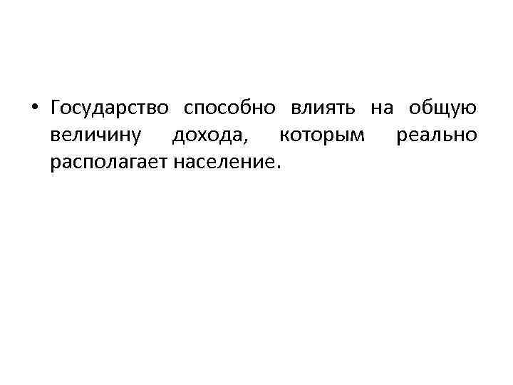  • Государство способно влиять на общую величину дохода, которым реально располагает население. 