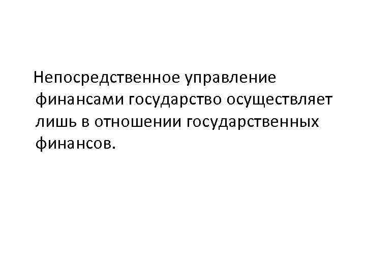 Непосредственное управление финансами государство осуществляет лишь в отношении государственных финансов. 