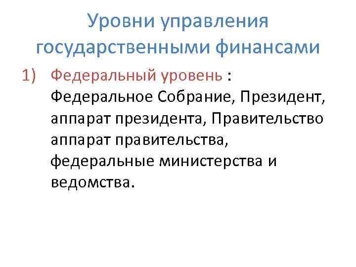 Уровни управления государственными финансами 1) Федеральный уровень : Федеральное Собрание, Президент, аппарат президента, Правительство