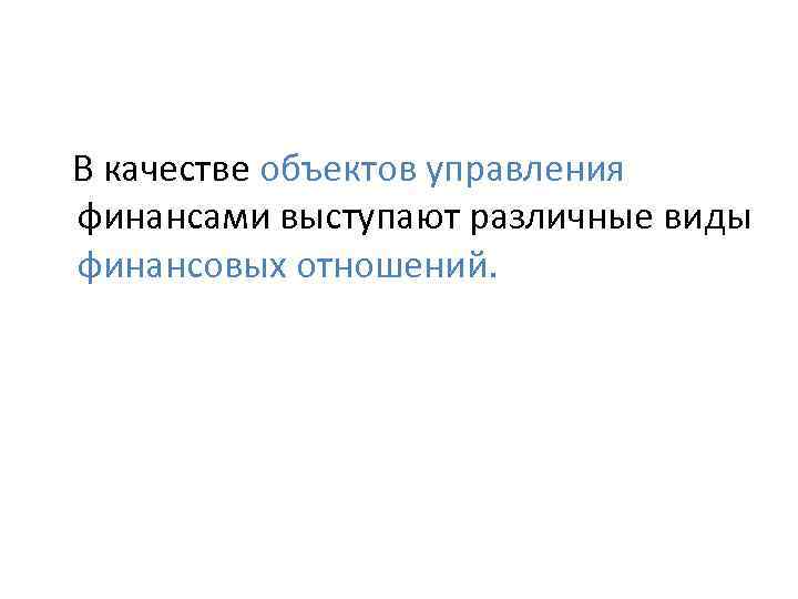 В качестве объектов управления финансами выступают различные виды финансовых отношений. 