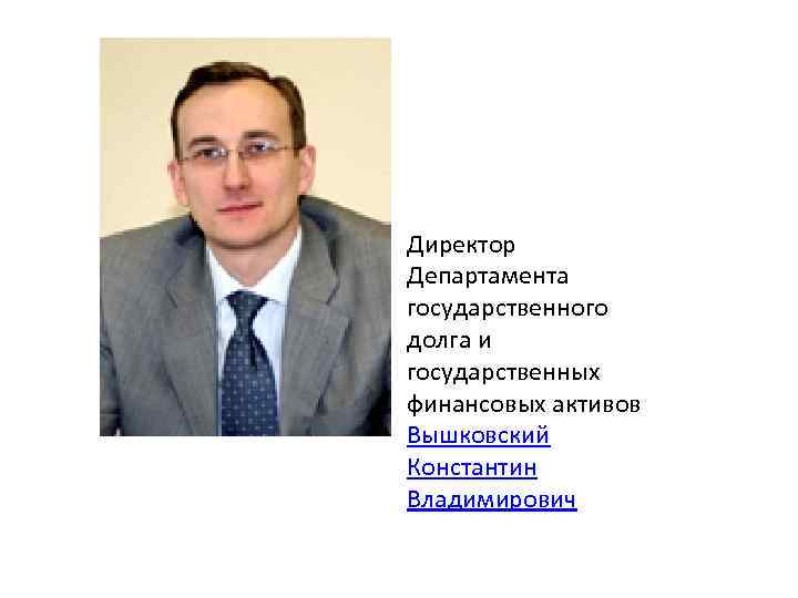 Директор Департамента государственного долга и государственных финансовых активов Вышковский Константин Владимирович 