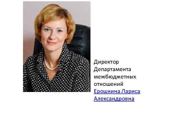 Директор Департамента межбюджетных отношений Ерошкина Лариса Александровна 