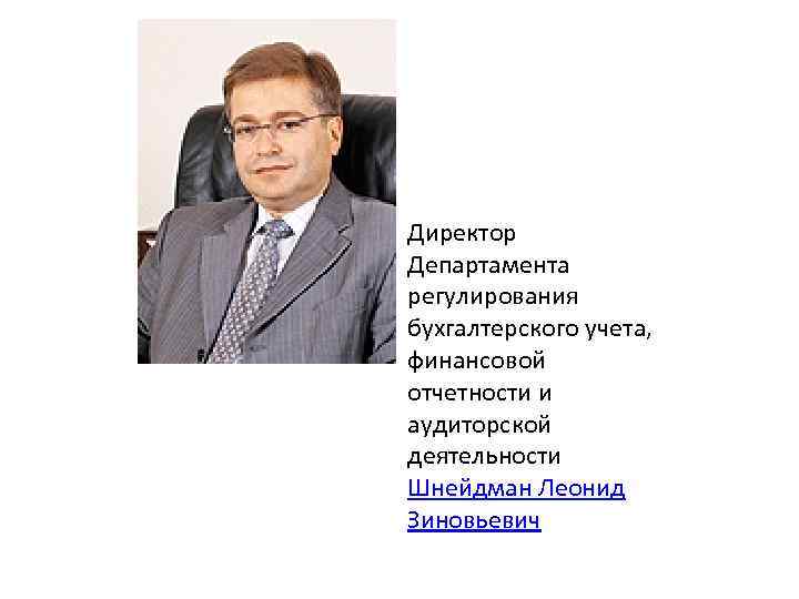 Директор Департамента регулирования бухгалтерского учета, финансовой отчетности и аудиторской деятельности Шнейдман Леонид Зиновьевич 