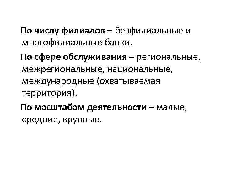 По числу филиалов – безфилиальные и многофилиальные банки. По сфере обслуживания – региональные, межрегиональные,