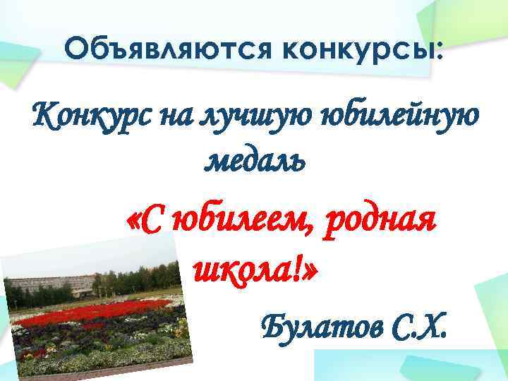 Объявляются конкурсы: Конкурс на лучшую юбилейную медаль «С юбилеем, родная школа!» Булатов С. Х.