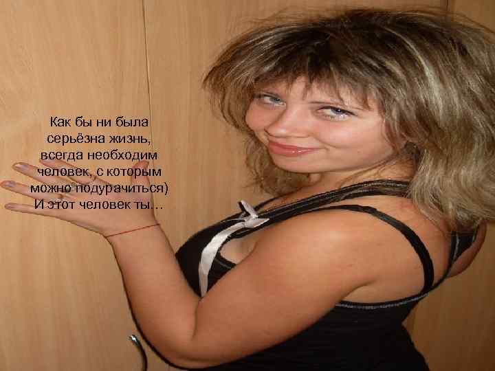 Как бы ни была серьёзна жизнь, всегда необходим человек, с которым можно подурачиться) И