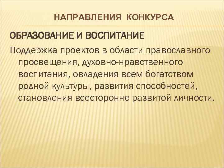 НАПРАВЛЕНИЯ КОНКУРСА ОБРАЗОВАНИЕ И ВОСПИТАНИЕ Поддержка проектов в области православного просвещения, духовно-нравственного воспитания, овладения