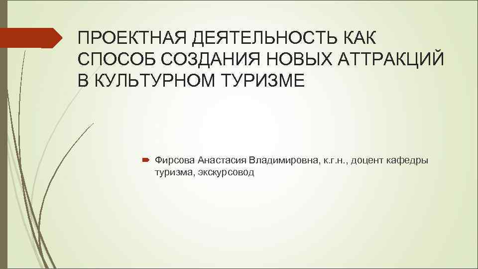 ПРОЕКТНАЯ ДЕЯТЕЛЬНОСТЬ КАК СПОСОБ СОЗДАНИЯ НОВЫХ АТТРАКЦИЙ В КУЛЬТУРНОМ ТУРИЗМЕ Фирсова Анастасия Владимировна, к.