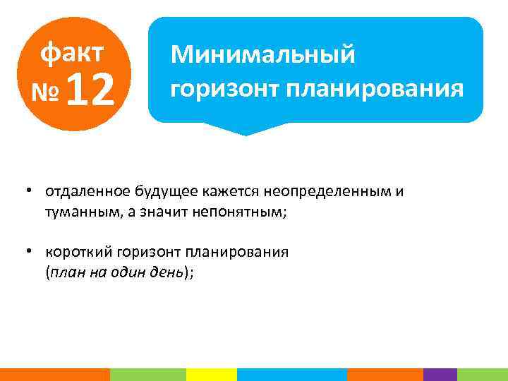 факт № 12 Минимальный горизонт планирования • отдаленное будущее кажется неопределенным и туманным, а