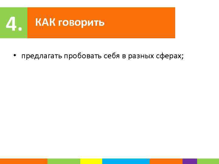 4. КАК говорить • предлагать пробовать себя в разных сферах; 