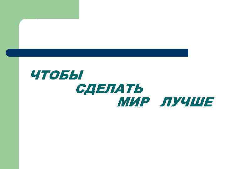 ЧТОБЫ СДЕЛАТЬ МИР ЛУЧШЕ 