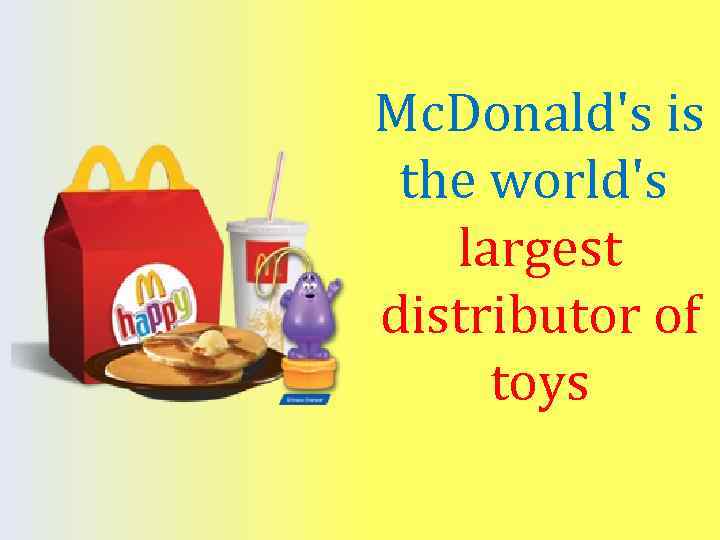 Mc. Donald's is the world's largest distributor of toys 